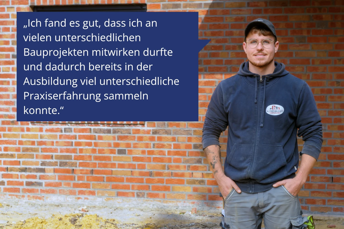 Zitat des Anzubis Jan: Ich fand es gut, dass ich vielen unterschiedlichen Bauprojekten mitwirken durfte und dadurch bereits in der Ausbildung viel unterschiedliche Praxiserfahrungen sammeln konnte.